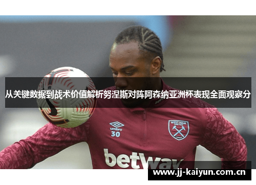 从关键数据到战术价值解析努涅斯对阵阿森纳亚洲杯表现全面观察分 从关键数据到战术价值解析努涅斯对阵阿森纳亚洲杯表现全面观察分